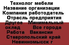 Технолог мебели › Название организации ­ Компания-работодатель › Отрасль предприятия ­ Другое › Минимальный оклад ­ 1 - Все города Работа » Вакансии   . Ставропольский край,Невинномысск г.